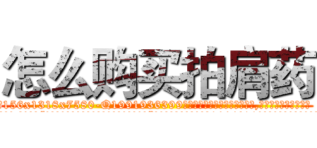 怎么购买拍肩药 (怎么购买拍肩药【电.话156x1318x7580-Q1991936399鑫宏药业】我们做的是长期生意,靠的是老客户长期支持
参考消息网2月20日报道 韩媒称，“剩女多、离婚率高的城市，房价一定会上涨。”这是中国经济学家金岩石2016年12月参加在上海举行的房地产相关论坛时说的话。
)