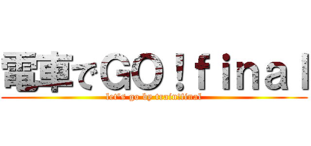 電車でＧＯ！ｆｉｎａｌ (let's go by train!final)