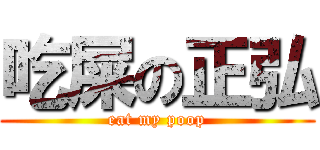 吃屎の正弘 (eat my poop)