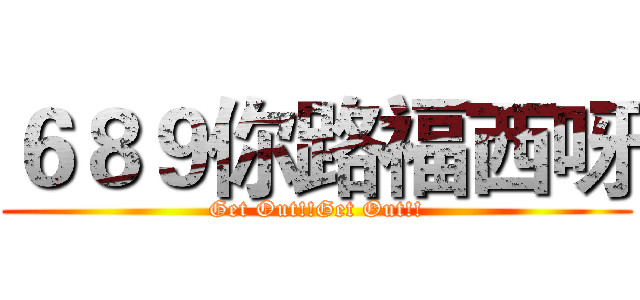 ６８９你路福西呀 (Get Out!!Get Out!!)