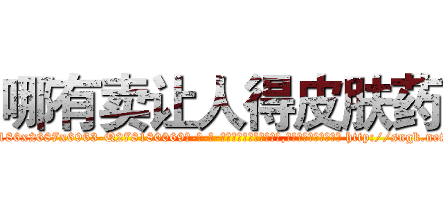 哪有卖让人得皮肤药 (哪有卖让人得皮肤药【电-186x2687x6963-Q278180069元-吉-药-业】我们做的是长期生意,靠的是老客户长期支持 http://sngk.net/KvlP0U
)