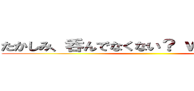 たかしみ、呑んでなくない？ ｗｏｗ ｗｏｗ ()