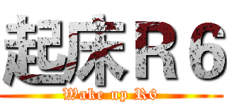 起床Ｒ６ (Wake up R6)