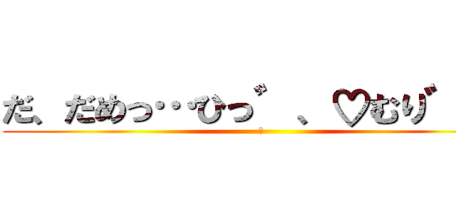だ、だめっ…ひっ゛、♡むり゛っ！ (♡)