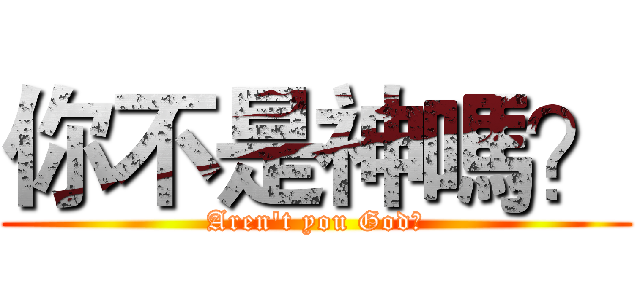 你不是神嗎？ (Aren't you God?)