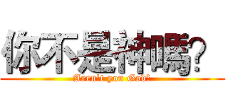 你不是神嗎？ (Aren't you God?)