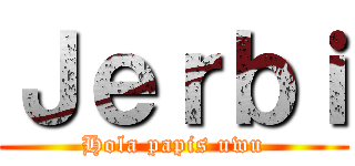 Ｊｅｒｂｉ (Hola papis uwu)