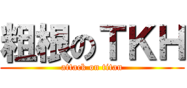 粗根のＴＫＨ (attack on titan)
