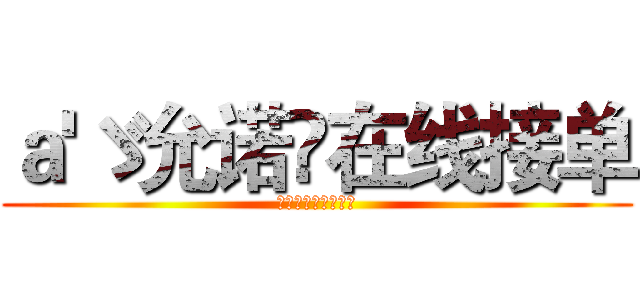 ａ'ゞ允诺💦在线接单 (各种套钻，永久业务)