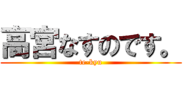 高宮なすのです。 (te-kyu)