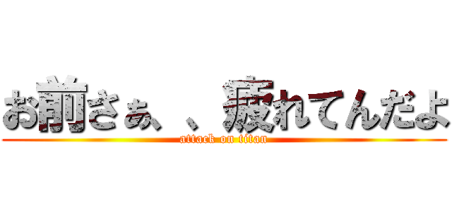 お前さぁ、、疲れてんだよ (attack on titan)