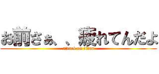 お前さぁ、、疲れてんだよ (attack on titan)