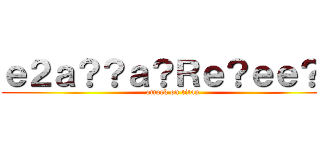 ｅ２ａ？？ａ？Ｒｅ？ｅｅ？？ (attack on titan)