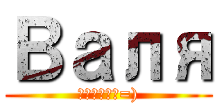 Валя (какаха=))