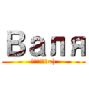 Валя (какаха=))