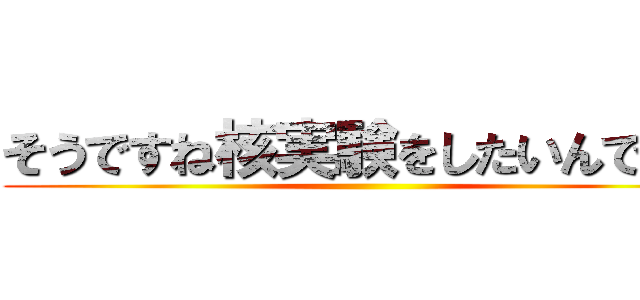 そうですね核実験をしたいんですが ()