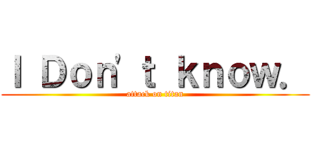 Ｉ Ｄｏｎ'ｔ ｋｎｏｗ． (attack on titan)