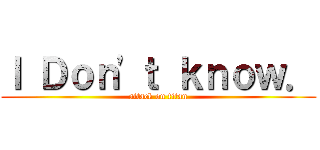Ｉ Ｄｏｎ'ｔ ｋｎｏｗ． (attack on titan)