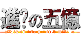進擊の五億 (attack on five hundred million)