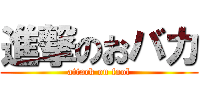 進撃のおバカ (attack on fool)