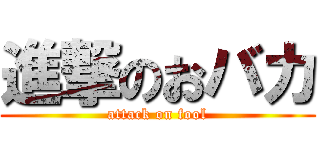 進撃のおバカ (attack on fool)