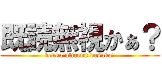 既読無視かぁ？ (kenka utterun desuka？)