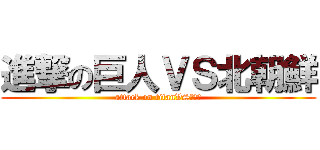 進撃の巨人ＶＳ北朝鮮 (attack on titanVS北朝鮮)