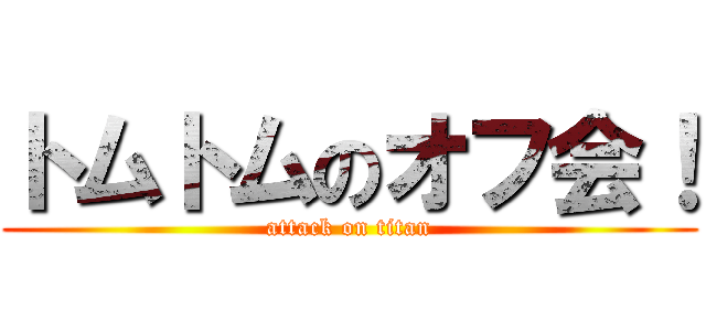 トムトムのオフ会！ (attack on titan)