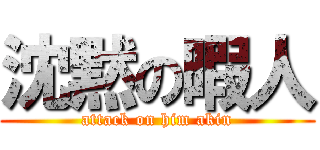 沈黙の暇人 (attack on him akin)