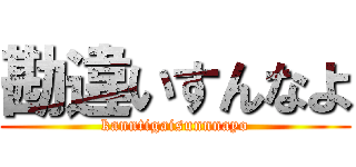 勘違いすんなよ (kanntigaisunnnayo)