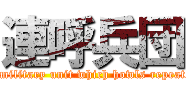 連呼兵団 (The military unit which howls repeatedly)