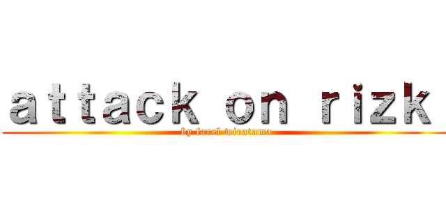 ａｔｔａｃｋ ｏｎ ｒｉｚｋｉ (by farel wiratama)