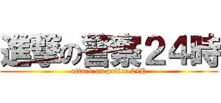 進撃の警察２４時 (attack on police 24H)