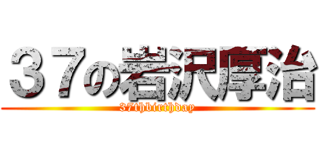 ３７の岩沢厚治 (37thbirthday)