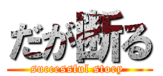 だが断る (successful story )