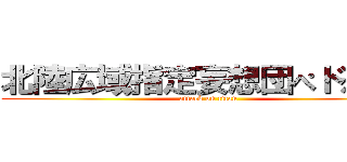 北陸広域指定妄想団ぺドえろ組 (attack on titan)