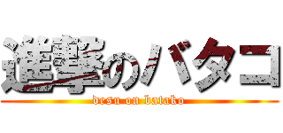 進撃のバタコ (desu on batako)