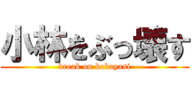 小林をぶっ壊す (break on kobayasi)