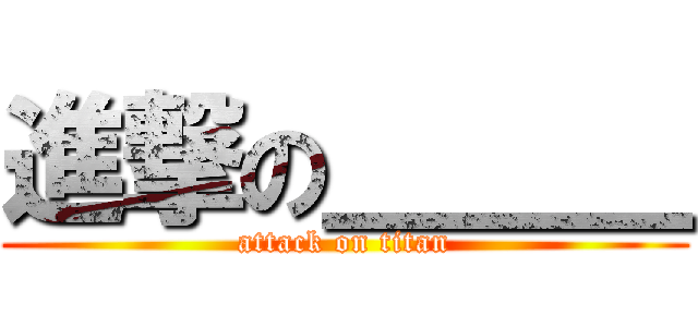 進撃の＿＿＿ (attack on titan)