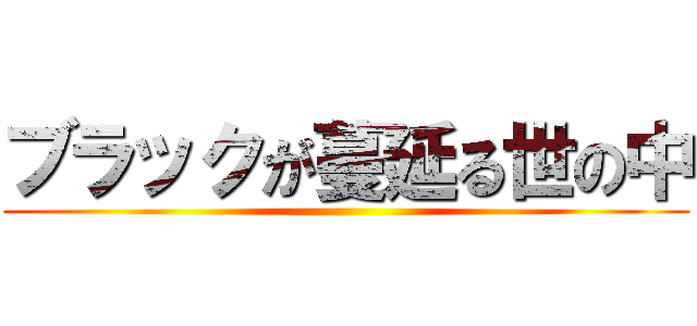 ブラックが蔓延る世の中 ()