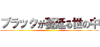 ブラックが蔓延る世の中 ()