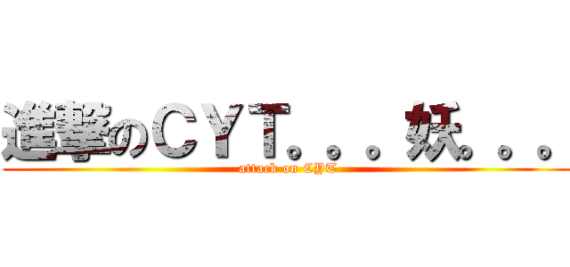 進撃のＣＹＴ。。。妖。。。 (attack on CYT)