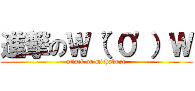 進撃のＷ（\'０\'）Ｗ (attack on michakuso)