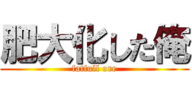 肥大化した俺 (fatfull ore)