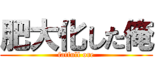 肥大化した俺 (fatfull ore)