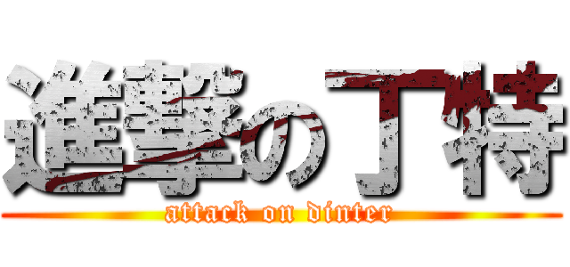 進撃の丁特 (attack on dinter)