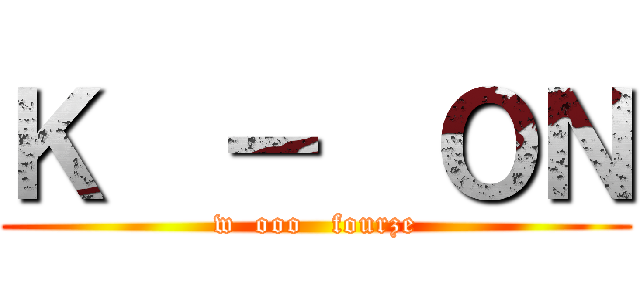 Ｋ  －  ＯＮ (w  ooo   fourze)