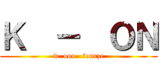 Ｋ  －  ＯＮ (w  ooo   fourze)