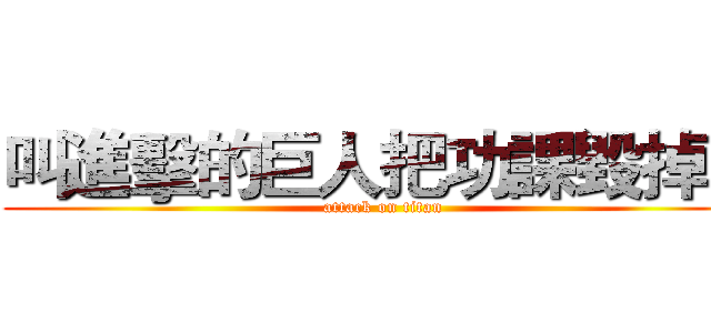 叫進擊的巨人把功課毀掉吧 (attack on titan)