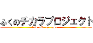 ふくのチカラプロジェクト (hukunotikarapurozyejuto)